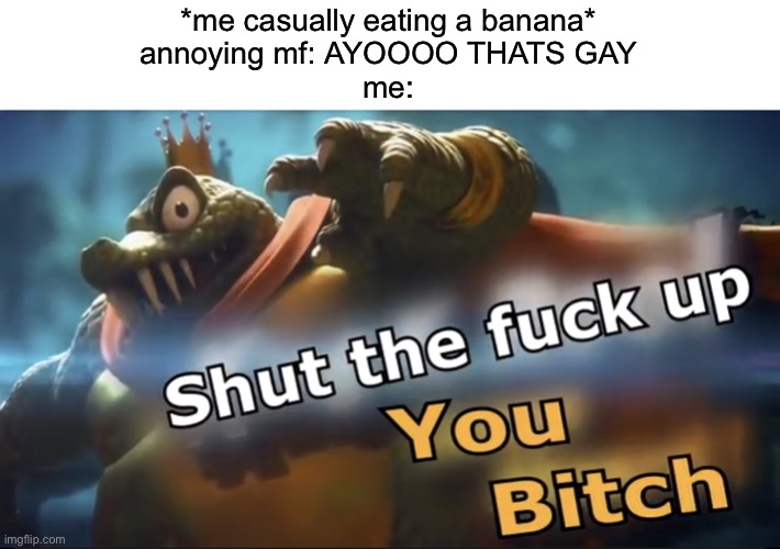 Shut up | *me casually eating a banana*
annoying mf: AYOOOO THATS GAY
me: | image tagged in shut up | made w/ Imgflip meme maker