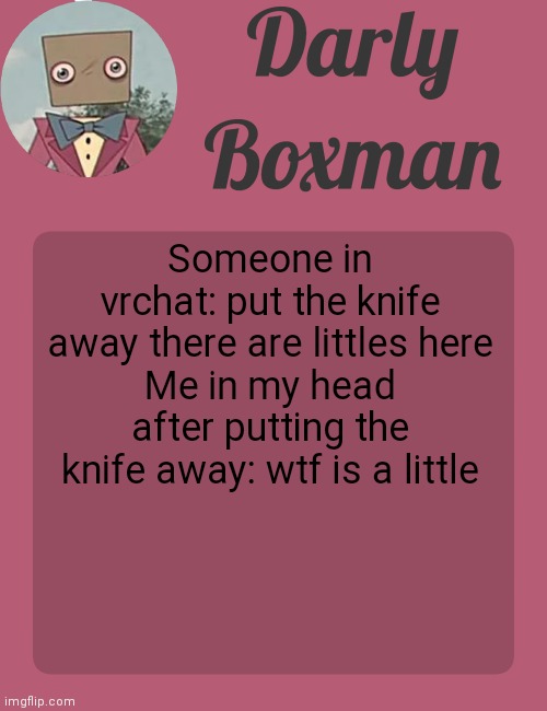 Darly Boxman temp | Someone in vrchat: put the knife away there are littles here
Me in my head after putting the knife away: wtf is a little | image tagged in darly boxman temp | made w/ Imgflip meme maker