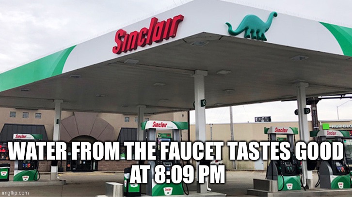 Sinclair gas station | WATER FROM THE FAUCET TASTES GOOD
 AT 8:09 PM | image tagged in sinclair gas station | made w/ Imgflip meme maker