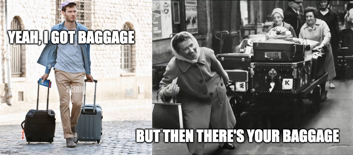 Yeah, I got baggage | YEAH, I GOT BAGGAGE; BUT THEN THERE'S YOUR BAGGAGE | image tagged in baggage,emotional baggage,luggage | made w/ Imgflip meme maker