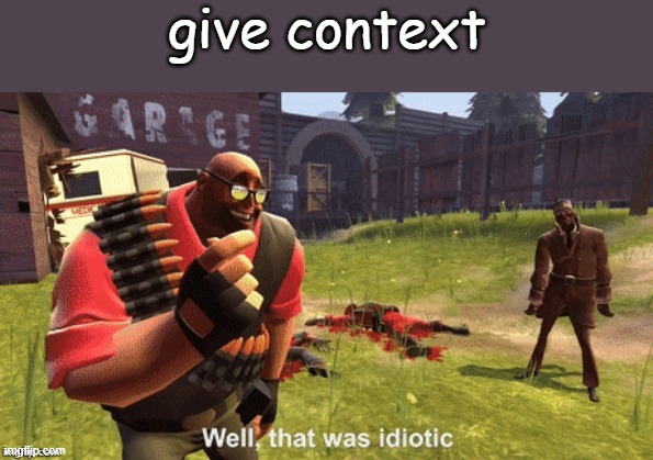 Well, that was idiotic | give context | image tagged in well that was idiotic | made w/ Imgflip meme maker