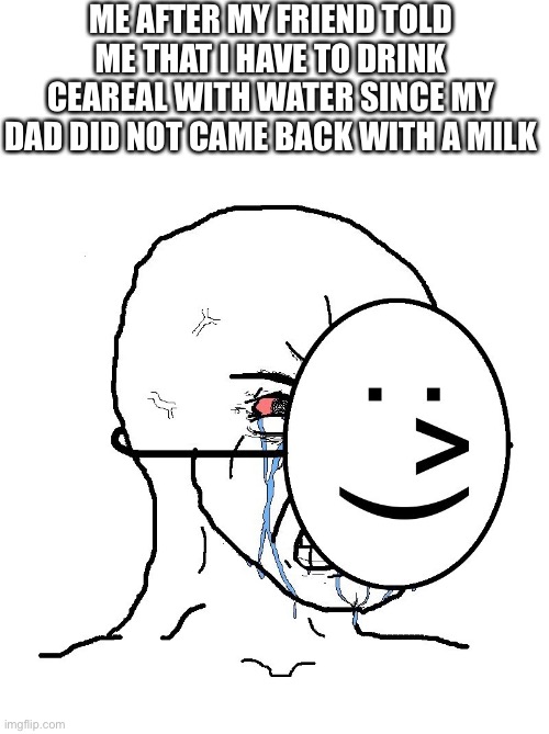 I still talk with my dad even though he is in the other side of the world | ME AFTER MY FRIEND TOLD ME THAT I HAVE TO DRINK CEAREAL WITH WATER SINCE MY DAD DID NOT CAME BACK WITH A MILK | image tagged in pretending to be happy hiding crying behind a mask | made w/ Imgflip meme maker