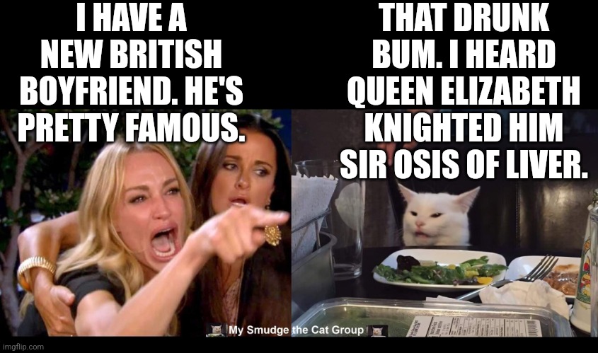 I HAVE A NEW BRITISH BOYFRIEND. HE'S PRETTY FAMOUS. THAT DRUNK BUM. I HEARD QUEEN ELIZABETH KNIGHTED HIM SIR OSIS OF LIVER. | image tagged in smudge the cat | made w/ Imgflip meme maker