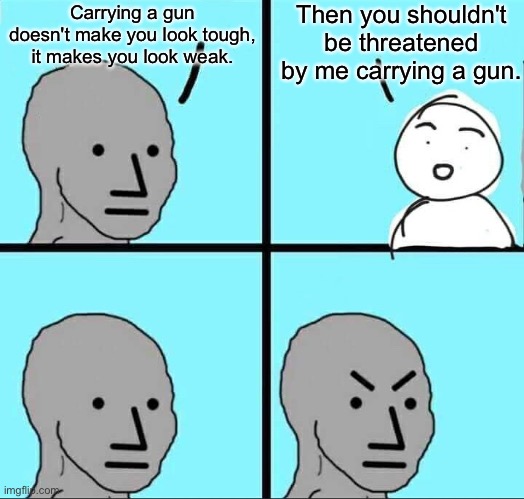 inocuous | Then you shouldn't be threatened by me carrying a gun. Carrying a gun doesn't make you look tough, it makes you look weak. | image tagged in npc meme | made w/ Imgflip meme maker