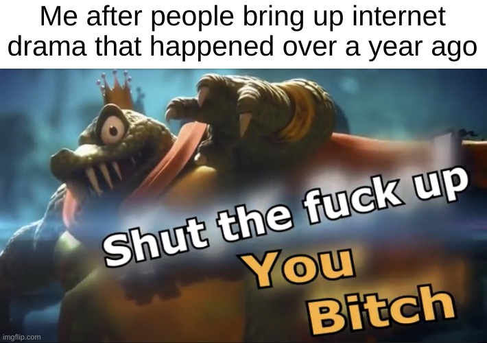 Shut up | Me after people bring up internet drama that happened over a year ago | image tagged in shut up | made w/ Imgflip meme maker