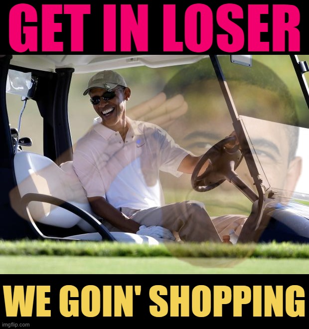 Obama Party propaganda | GET IN LOSER; WE GOIN' SHOPPING | image tagged in o,b,a,ma,party,obama party | made w/ Imgflip meme maker