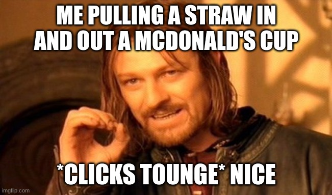 pulling a straw | ME PULLING A STRAW IN AND OUT A MCDONALD'S CUP; *CLICKS TOUNGE* NICE | image tagged in memes,one does not simply | made w/ Imgflip meme maker