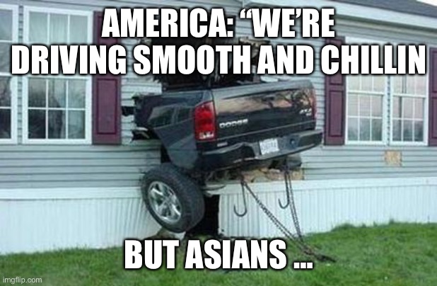 funny car crash | AMERICA: “WE’RE DRIVING SMOOTH AND CHILLIN; BUT ASIANS … | image tagged in funny car crash | made w/ Imgflip meme maker