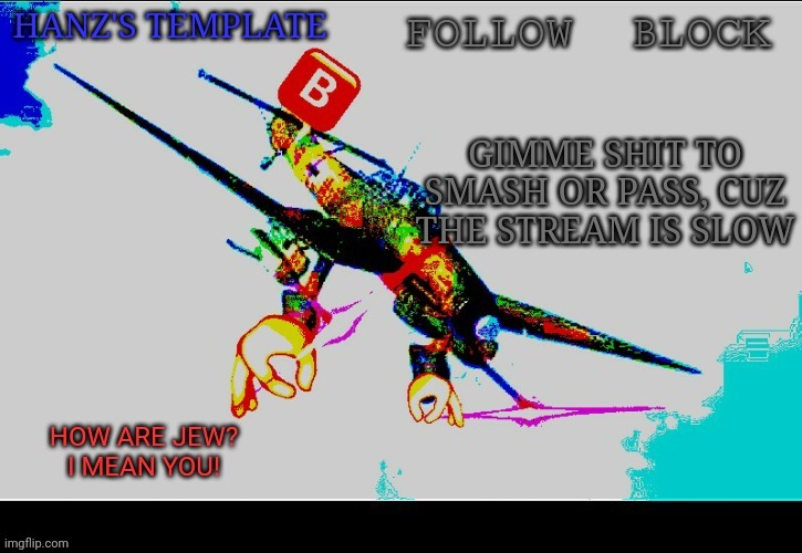 Hanz's Stuka Template | GIMME SHIT TO SMASH OR PASS, CUZ THE STREAM IS SLOW | image tagged in hanz's stuka template | made w/ Imgflip meme maker