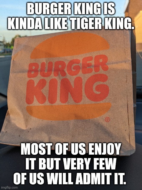 Burger King | BURGER KING IS KINDA LIKE TIGER KING. MOST OF US ENJOY IT BUT VERY FEW OF US WILL ADMIT IT. | image tagged in tiger king | made w/ Imgflip meme maker