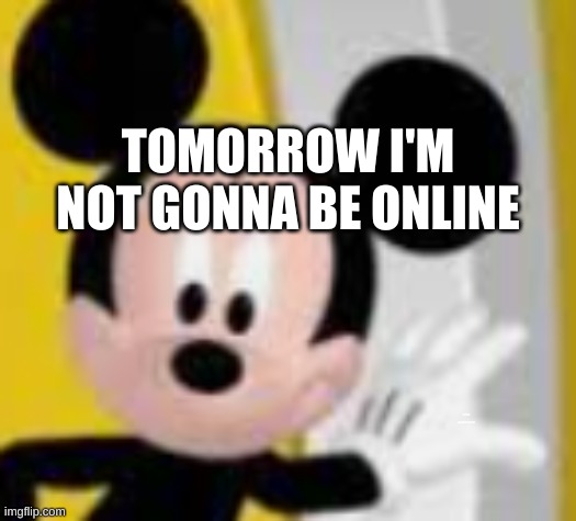 mickey mice | TOMORROW I'M NOT GONNA BE ONLINE; ortho appointment | image tagged in mickey mice | made w/ Imgflip meme maker