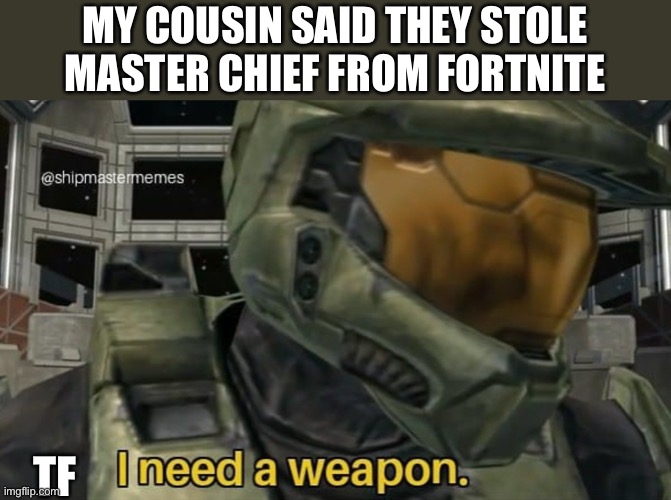 I feel like chief is the kinda guy to sit in a corner at a party | MY COUSIN SAID THEY STOLE MASTER CHIEF FROM FORTNITE; TF | image tagged in i need a weapon | made w/ Imgflip meme maker