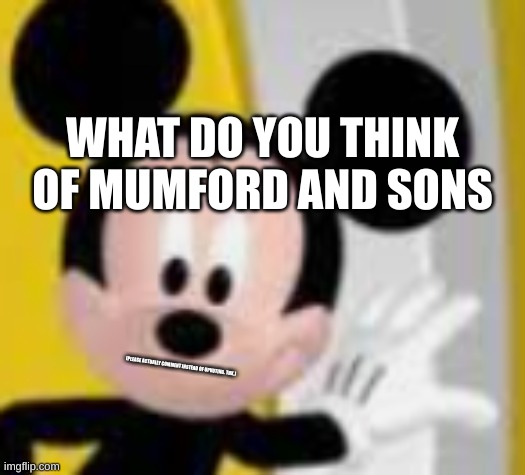 mickey mice | WHAT DO YOU THINK OF MUMFORD AND SONS; (PLEASE ACTUALLY COMMENT INSTEAD OF UPVOTING. THX.) | image tagged in mickey mice | made w/ Imgflip meme maker