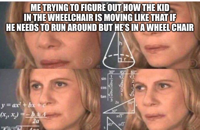 Math lady/Confused lady | ME TRYING TO FIGURE OUT HOW THE KID IN THE WHEELCHAIR IS MOVING LIKE THAT IF HE NEEDS TO RUN AROUND BUT HE’S IN A WHEEL CHAIR | image tagged in math lady/confused lady | made w/ Imgflip meme maker