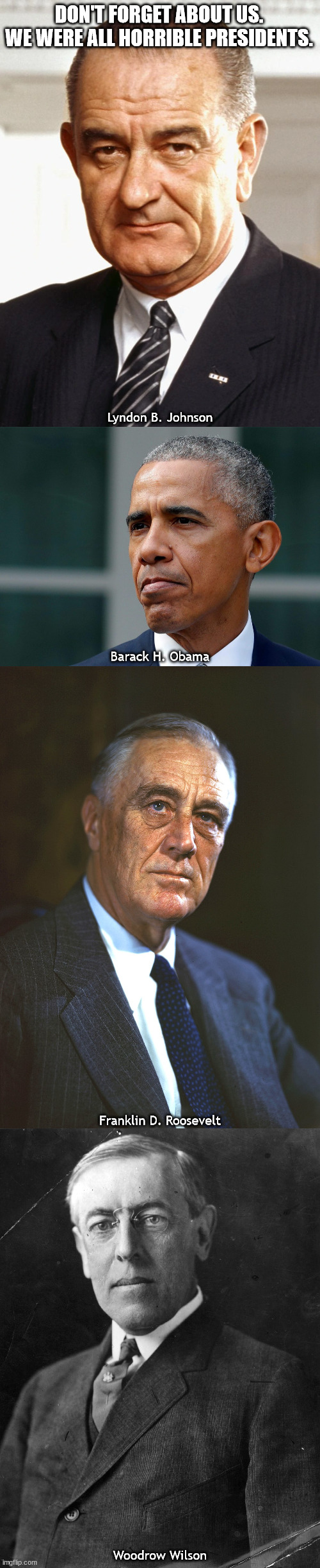 DON'T FORGET ABOUT US.
WE WERE ALL HORRIBLE PRESIDENTS. Woodrow Wilson Lyndon B. Johnson Barack H. Obama Franklin D. Roosevelt | made w/ Imgflip meme maker