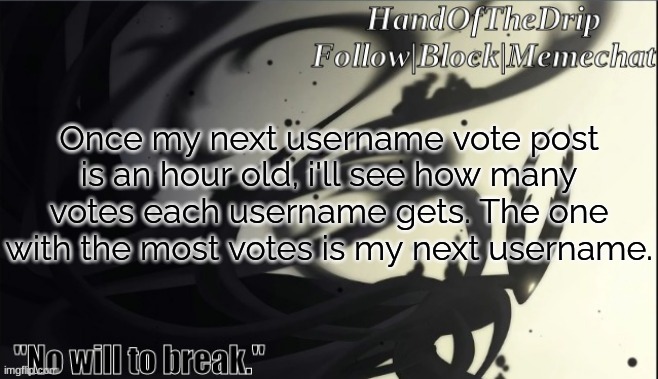 HandOfTheDrip Announcement Template - Pure Vessel | Once my next username vote post is an hour old, i'll see how many votes each username gets. The one with the most votes is my next username. | image tagged in handofthedrip announcement template - pure vessel | made w/ Imgflip meme maker