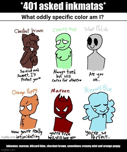 *401 asked inkmatas*; inkmatas: maroon, blizzard blue, chestnut brown, sometimes creamy mint and orange poppy | image tagged in drm oc,inkuto | made w/ Imgflip meme maker