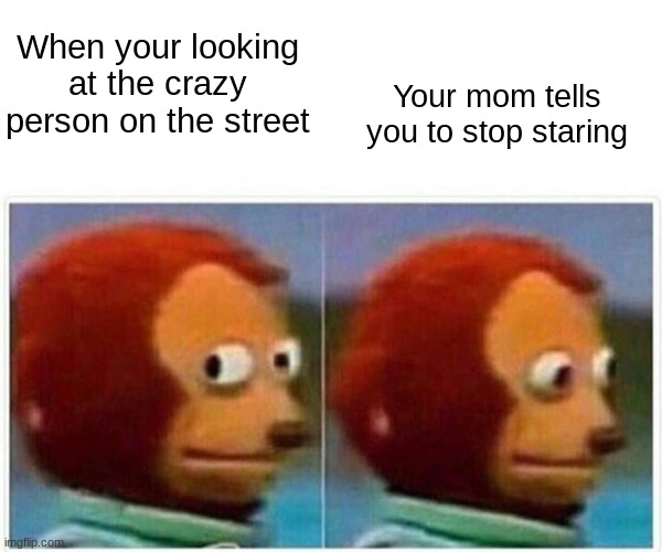 Monkey Puppet Meme | Your mom tells you to stop staring; When your looking at the crazy person on the street | image tagged in memes,monkey puppet | made w/ Imgflip meme maker