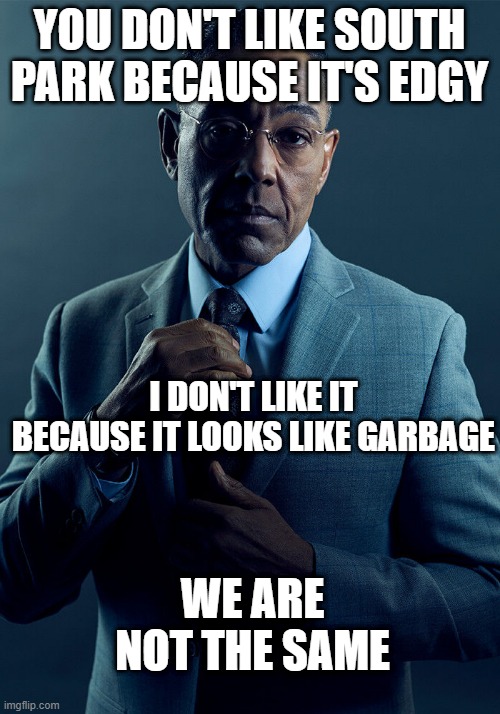 true | YOU DON'T LIKE SOUTH PARK BECAUSE IT'S EDGY; I DON'T LIKE IT BECAUSE IT LOOKS LIKE GARBAGE; WE ARE NOT THE SAME | image tagged in gus fring we are not the same,memes,funny,funny memes,south park | made w/ Imgflip meme maker