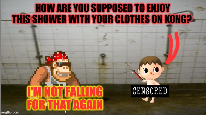 Do not make the FBI send you to an undisclosed location | HOW ARE YOU SUPPOSED TO ENJOY THIS SHOWER WITH YOUR CLOTHES ON KONG? I'M NOT FALLING FOR THAT AGAIN | image tagged in prison shower fun,why is the fbi here | made w/ Imgflip meme maker
