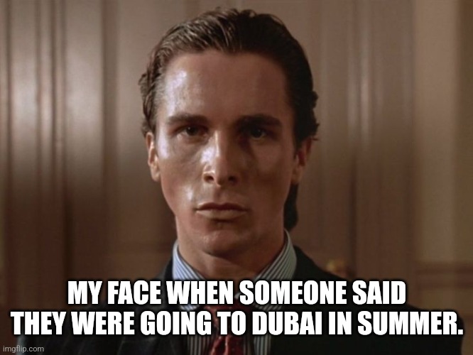 Yes | MY FACE WHEN SOMEONE SAID THEY WERE GOING TO DUBAI IN SUMMER. | image tagged in yummysweat | made w/ Imgflip meme maker