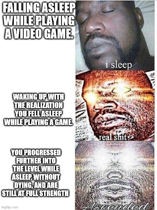 There is sleepwalking and then there is sleepgaming. For me it was Diablo 3. | FALLING ASLEEP WHILE PLAYING A VIDEO GAME. WAKING UP WITH THE REALIZATION YOU FELL ASLEEP WHILE PLAYING A GAME. YOU PROGRESSED FURTHER INTO THE LEVEL WHILE ASLEEP, WITHOUT DYING, AND ARE STILL AT FULL STRENGTH | image tagged in i sleep meme with ascended template,gaming,video games | made w/ Imgflip meme maker