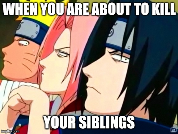 Siblings | WHEN YOU ARE ABOUT TO KILL; YOUR SIBLINGS | image tagged in naruto memes | made w/ Imgflip meme maker