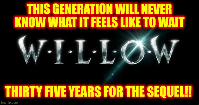 Obsession! | THIS GENERATION WILL NEVER KNOW WHAT IT FEELS LIKE TO WAIT; THIRTY FIVE YEARS FOR THE SEQUEL!! | image tagged in patience,wait for it,willow,memes,warwick davis,val kilmer | made w/ Imgflip meme maker