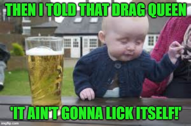 Baby beer | THEN I TOLD THAT DRAG QUEEN 'IT AIN'T GONNA LICK ITSELF!' | image tagged in baby beer | made w/ Imgflip meme maker