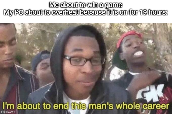 It happens to me all the time | Me about to win a game

My PC about to overheat because it is on for 19 hours: | image tagged in i m about to end this man s whole career | made w/ Imgflip meme maker