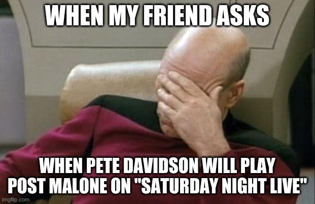 I don't think any SNL cast member parody certain celebrities. That's mostly seen on "MADtv", "All That", "In Living Color", etc. | WHEN MY FRIEND ASKS; WHEN PETE DAVIDSON WILL PLAY POST MALONE ON "SATURDAY NIGHT LIVE" | image tagged in memes,captain picard facepalm,saturday night live,snl,pete davidson,not a true story | made w/ Imgflip meme maker