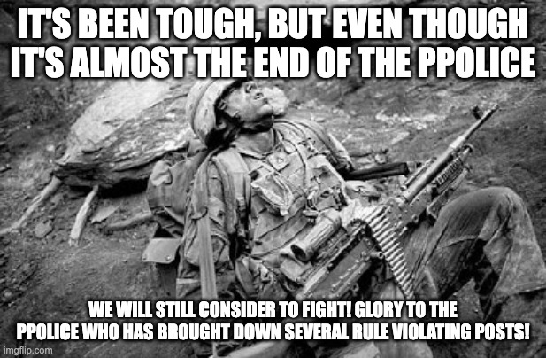 I don't care what you say. This stream will go back to it's glory days | IT'S BEEN TOUGH, BUT EVEN THOUGH IT'S ALMOST THE END OF THE PPOLICE; WE WILL STILL CONSIDER TO FIGHT! GLORY TO THE PPOLICE WHO HAS BROUGHT DOWN SEVERAL RULE VIOLATING POSTS! | image tagged in tired soldier | made w/ Imgflip meme maker