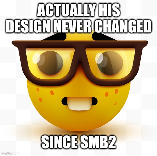 Nerd emoji | ACTUALLY HIS DESIGN NEVER CHANGED SINCE SMB2 | image tagged in nerd emoji | made w/ Imgflip meme maker