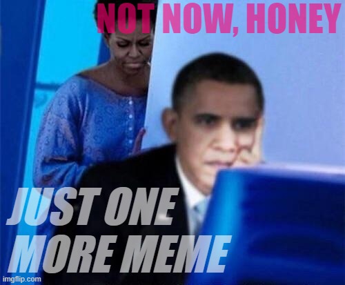 Anti-meme propaganda | NOT NOW, HONEY; JUST ONE MORE MEME | image tagged in obama,obama party,anti,meme,propaganda,memes about memeing | made w/ Imgflip meme maker
