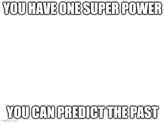 Wait that's memory idiot | YOU HAVE ONE SUPER POWER; YOU CAN PREDICT THE PAST | image tagged in blank white template | made w/ Imgflip meme maker