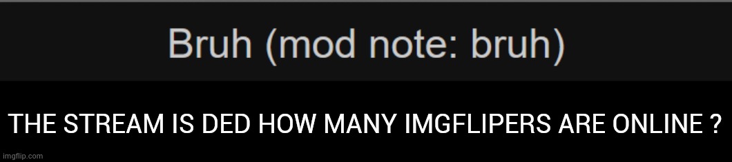 Bruh (mod note: bruh) | THE STREAM IS DED HOW MANY IMGFLIPERS ARE ONLINE ? | image tagged in mod note bruh | made w/ Imgflip meme maker