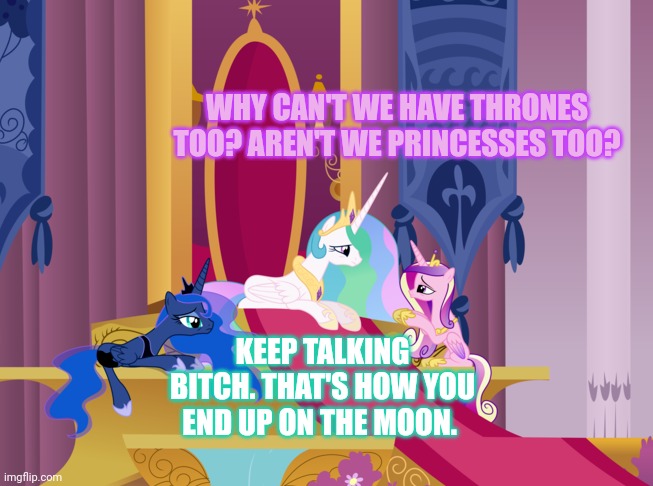 To the moon! | WHY CAN'T WE HAVE THRONES TOO? AREN'T WE PRINCESSES TOO? KEEP TALKING BITCH. THAT'S HOW YOU END UP ON THE MOON. | image tagged in princess celestia,rules with,an iron hoof,mlp | made w/ Imgflip meme maker