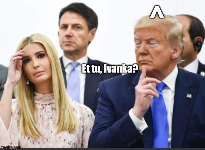 Et Tu, Ivanka? | ^; Et tu, Ivanka? | image tagged in funny | made w/ Imgflip meme maker