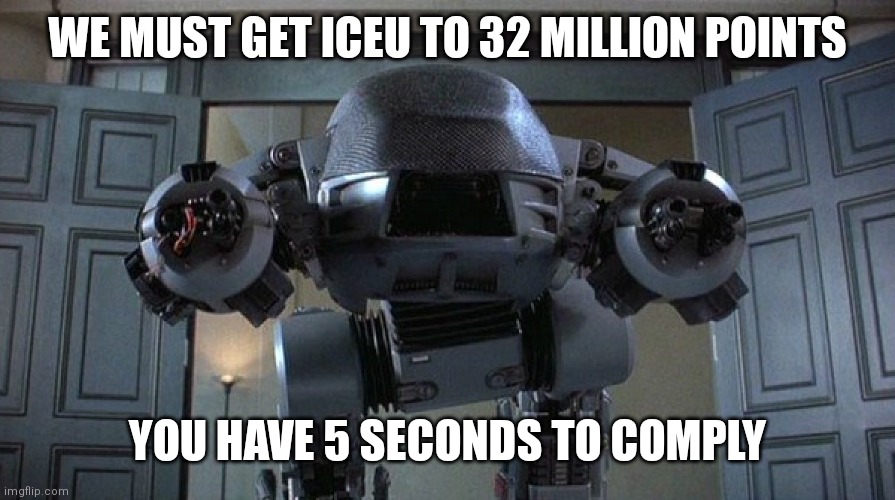 ED-209 | WE MUST GET ICEU TO 32 MILLION POINTS YOU HAVE 5 SECONDS TO COMPLY | image tagged in ed-209 | made w/ Imgflip meme maker