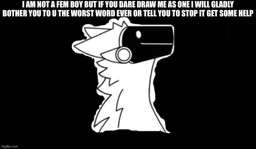 Protogen but dark background | I AM NOT A FEM BOY BUT IF YOU DARE DRAW ME AS ONE I WILL GLADLY BOTHER YOU TO U THE WORST WORD EVER OR TELL YOU TO STOP IT GET SOME HELP | image tagged in protogen but dark background | made w/ Imgflip meme maker
