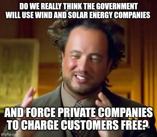 Ancient Aliens | DO WE REALLY THINK THE GOVERNMENT WILL USE WIND AND SOLAR ENERGY COMPANIES; AND FORCE PRIVATE COMPANIES TO CHARGE CUSTOMERS FREE? | image tagged in memes,ancient aliens | made w/ Imgflip meme maker