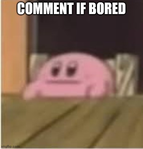 d | COMMENT IF BORED | image tagged in kirby | made w/ Imgflip meme maker