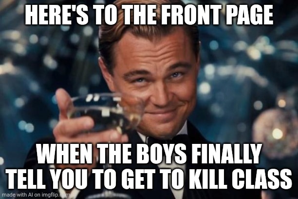 ????? | HERE'S TO THE FRONT PAGE; WHEN THE BOYS FINALLY TELL YOU TO GET TO KILL CLASS | image tagged in memes,leonardo dicaprio cheers | made w/ Imgflip meme maker
