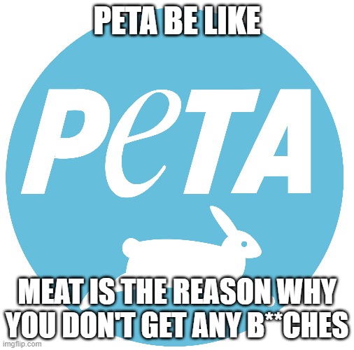 peta be like |  PETA BE LIKE; MEAT IS THE REASON WHY YOU DON'T GET ANY B**CHES | image tagged in peta,meat,bitches | made w/ Imgflip meme maker