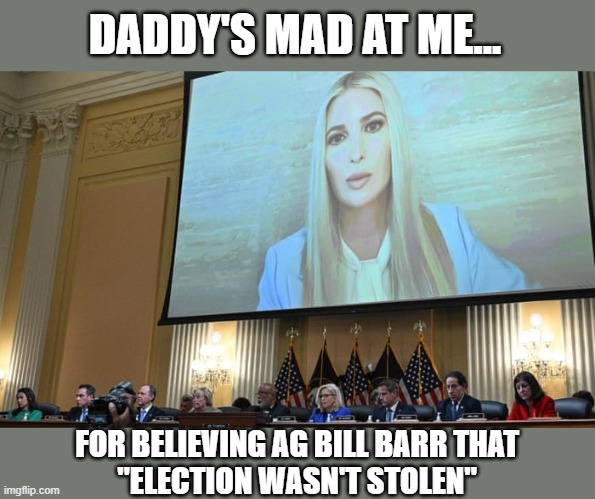 J6 Hearing: Ivanka trusted AG Barr over Trump on stolen election claims | DADDY'S MAD AT ME... FOR BELIEVING AG BILL BARR THAT
"ELECTION WASN'T STOLEN" | image tagged in trump,election 2020,the big lie,gop corruption,insurrection,j6 hearings | made w/ Imgflip meme maker