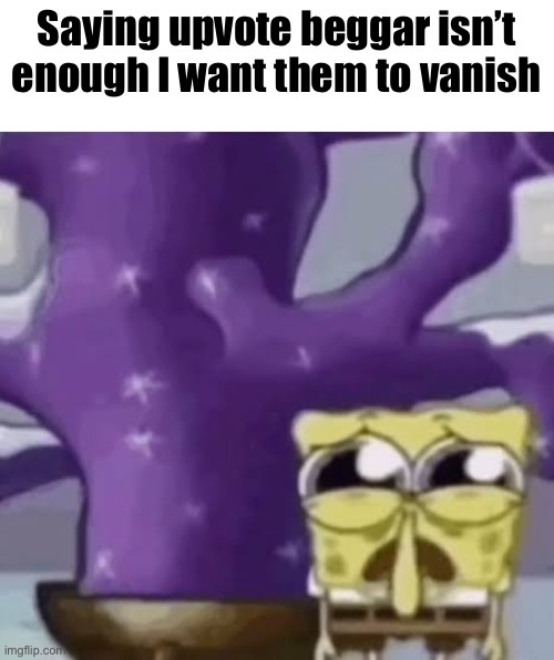 Zad Spunchbop | Saying upvote beggar isn’t enough I want them to vanish | image tagged in zad spunchbop | made w/ Imgflip meme maker