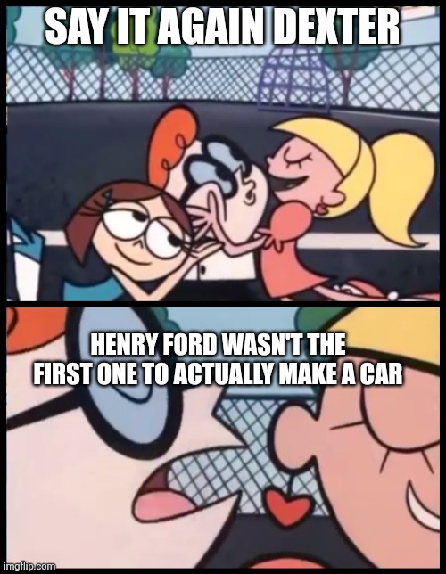 I'm serious | SAY IT AGAIN DEXTER; HENRY FORD WASN'T THE FIRST ONE TO ACTUALLY MAKE A CAR | image tagged in memes,say it again dexter | made w/ Imgflip meme maker