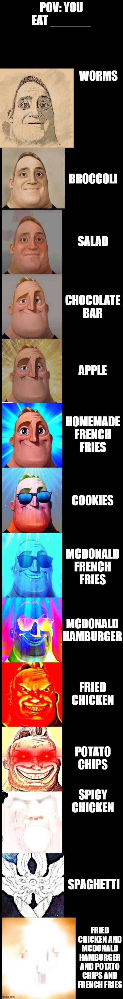 mr incredible becoming canny (you eat:_______) | POV: YOU EAT ______; WORMS; BROCCOLI; SALAD; CHOCOLATE BAR; APPLE; HOMEMADE FRENCH FRIES; COOKIES; MCDONALD FRENCH FRIES; MCDONALD HAMBURGER; FRIED CHICKEN; POTATO CHIPS; SPICY CHICKEN; SPAGHETTI; FRIED CHICKEN AND MCDONALD HAMBURGER AND POTATO CHIPS AND FRENCH FRIES | image tagged in mr incredible becoming canny new version | made w/ Imgflip meme maker