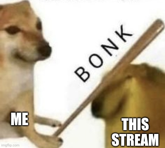 Bonk | ME; THIS STREAM | image tagged in bonk | made w/ Imgflip meme maker