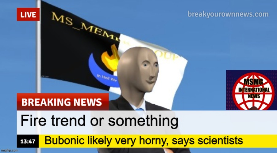 MSMG News (OLD, DO NOT USE) | Fire trend or something; Bubonic likely very horny, says scientists | image tagged in msmg news | made w/ Imgflip meme maker